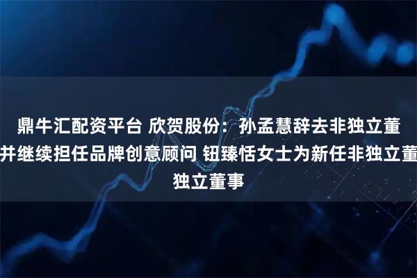 鼎牛汇配资平台 欣贺股份：孙孟慧辞去非独立董事并继续担任品牌创意顾问 钮臻恬女士为新任非独立董事